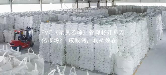 PVC（聚氯乙烯）管即将开启万亿市场？ 碳酸钙：我必须在场！